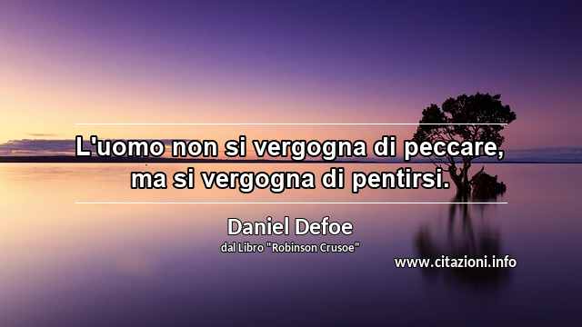 “L'uomo non si vergogna di peccare, ma si vergogna di pentirsi.”