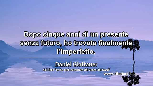 “Dopo cinque anni di un presente senza futuro, ho trovato finalmente l’imperfetto.”