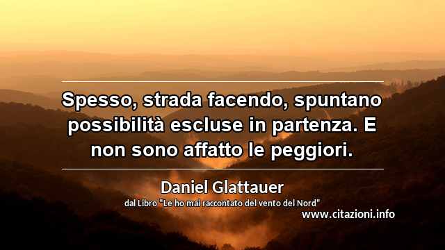 “Spesso, strada facendo, spuntano possibilità escluse in partenza. E non sono affatto le peggiori.”
