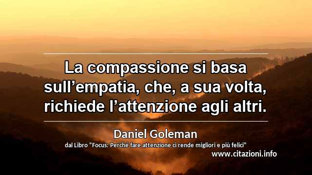 “La compassione si basa sull’empatia, che, a sua volta, richiede l’attenzione agli altri.”