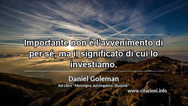 “Importante non è l’avvenimento di per sé, ma il significato di cui lo investiamo.”