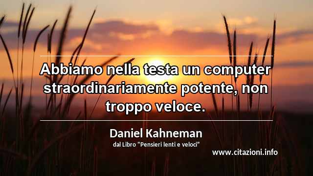 “Abbiamo nella testa un computer straordinariamente potente, non troppo veloce.”