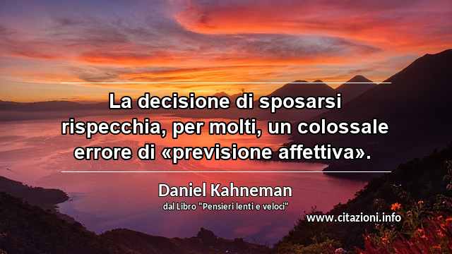 “La decisione di sposarsi rispecchia, per molti, un colossale errore di «previsione affettiva». ”
