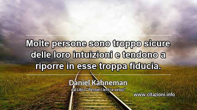 “Molte persone sono troppo sicure delle loro intuizioni e tendono a riporre in esse troppa fiducia.”