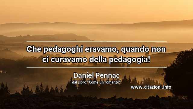 “Che pedagoghi eravamo, quando non ci curavamo della pedagogia!”