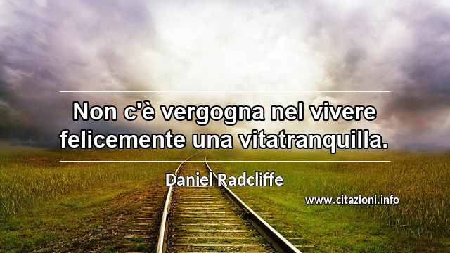 “Non c'è vergogna nel vivere felicemente una vitatranquilla.”