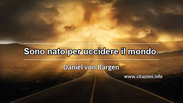 “Sono nato per uccidere il mondo.”