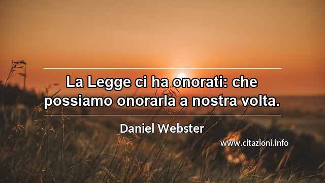 “La Legge ci ha onorati: che possiamo onorarla a nostra volta.”