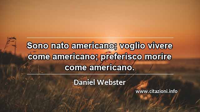 “Sono nato americano; voglio vivere come americano; preferisco morire come americano.”