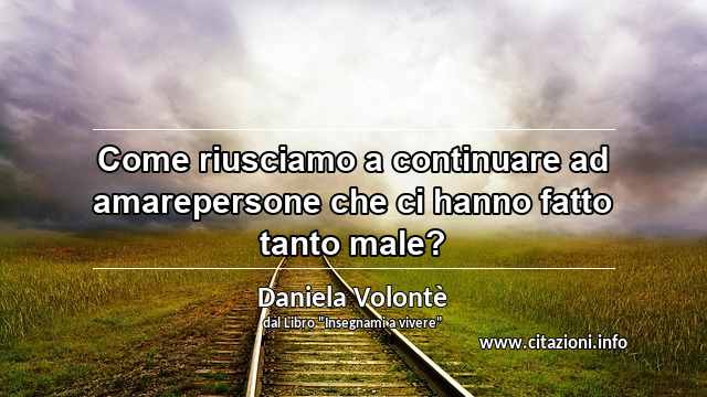 “Come riusciamo a continuare ad amarepersone che ci hanno fatto tanto male?”