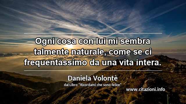 “Ogni cosa con lui mi sembra talmente naturale, come se ci frequentassimo da una vita intera.”
