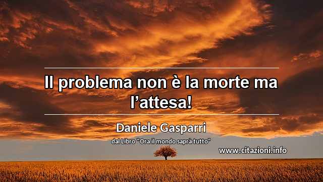 “Il problema non è la morte ma l’attesa!”