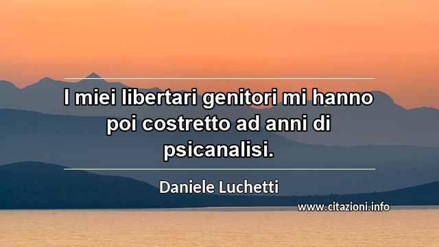 “I miei libertari genitori mi hanno poi costretto ad anni di psicanalisi.”