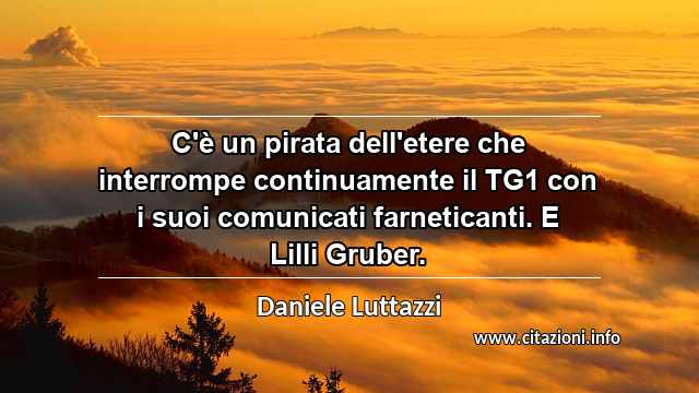 “C'è un pirata dell'etere che interrompe continuamente il TG1 con i suoi comunicati farneticanti. E Lilli Gruber.”
