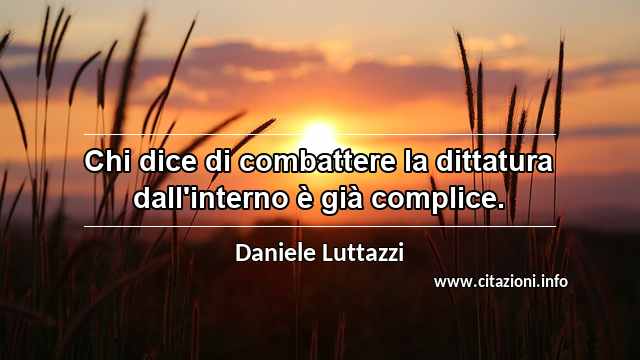 “Chi dice di combattere la dittatura dall'interno è già complice.”