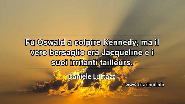 “Fu Oswald a colpire Kennedy, ma il vero bersaglio era Jacqueline e i suoi irritanti tailleurs.”