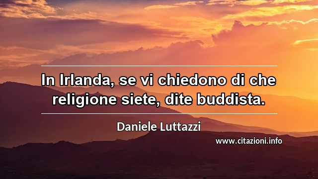 “In Irlanda, se vi chiedono di che religione siete, dite buddista.”