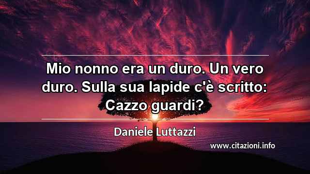 “Mio nonno era un duro. Un vero duro. Sulla sua lapide c'è scritto: Cazzo guardi?”