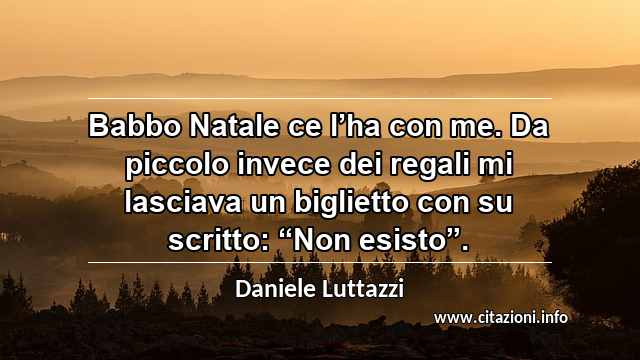 Babbo Natale ce l’ha con me. Da piccolo invece dei regali mi lasciava un biglietto con su scritto: “Non esisto”.