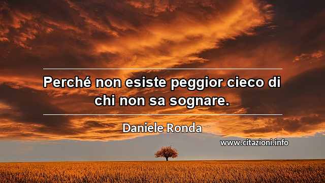 “Perché non esiste peggior cieco di chi non sa sognare.”