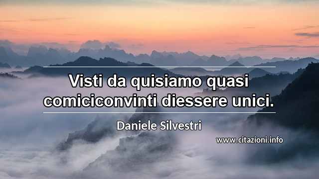 “Visti da quisiamo quasi comiciconvinti diessere unici.”