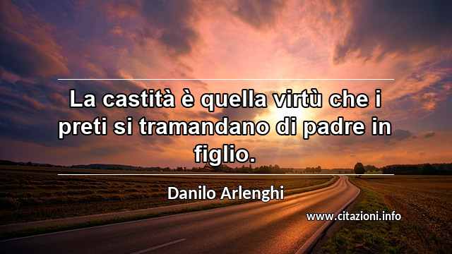 “La castità è quella virtù che i preti si tramandano di padre in figlio.”