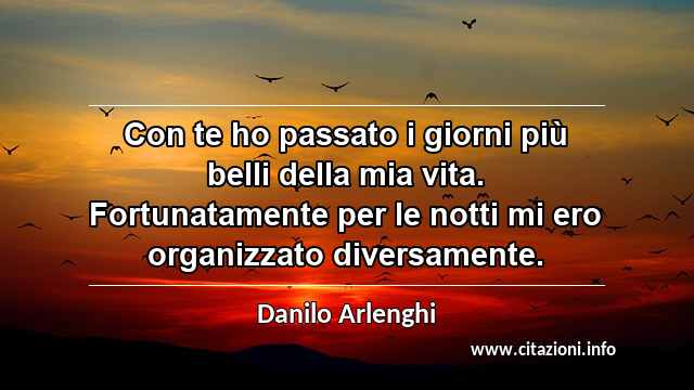 “Con te ho passato i giorni più belli della mia vita. Fortunatamente per le notti mi ero organizzato diversamente.”