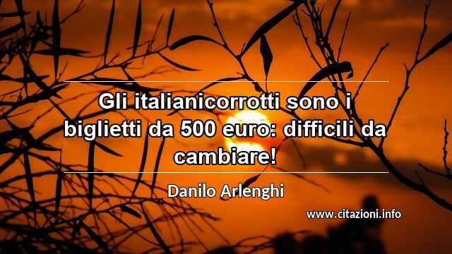 “Gli italianicorrotti sono i biglietti da 500 euro: difficili da cambiare!”