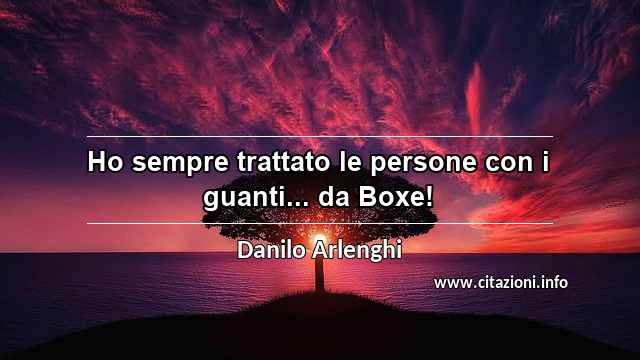 “Ho sempre trattato le persone con i guanti... da Boxe!”