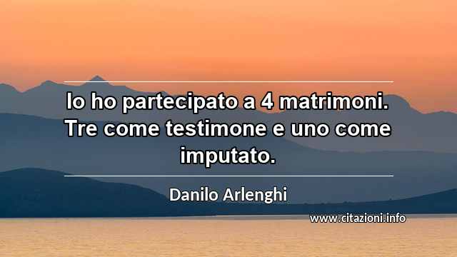 “Io ho partecipato a 4 matrimoni. Tre come testimone e uno come imputato.”