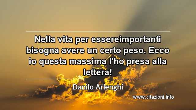 “Nella vita per essereimportanti bisogna avere un certo peso. Ecco io questa massima l'ho presa alla lettera!”