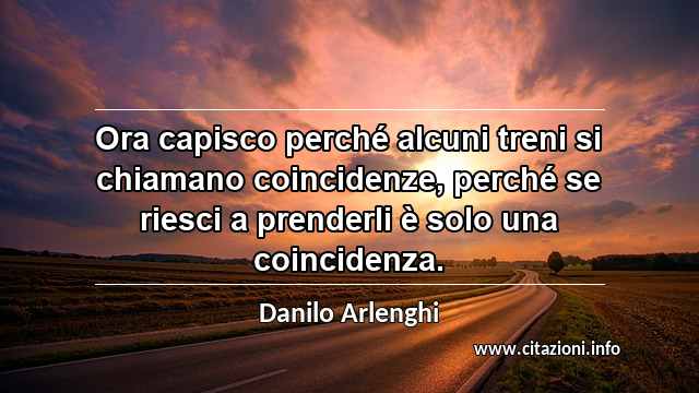 “Ora capisco perché alcuni treni si chiamano coincidenze, perché se riesci a prenderli è solo una coincidenza.”