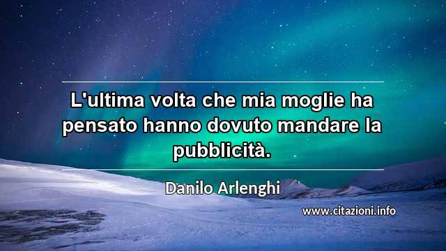 “L'ultima volta che mia moglie ha pensato hanno dovuto mandare la pubblicità.”