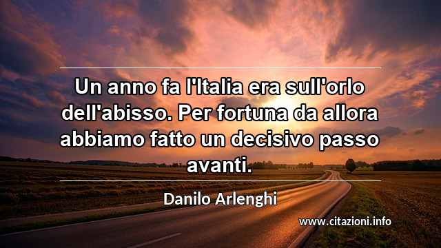 “Un anno fa l'Italia era sull'orlo dell'abisso. Per fortuna da allora abbiamo fatto un decisivo passo avanti.”