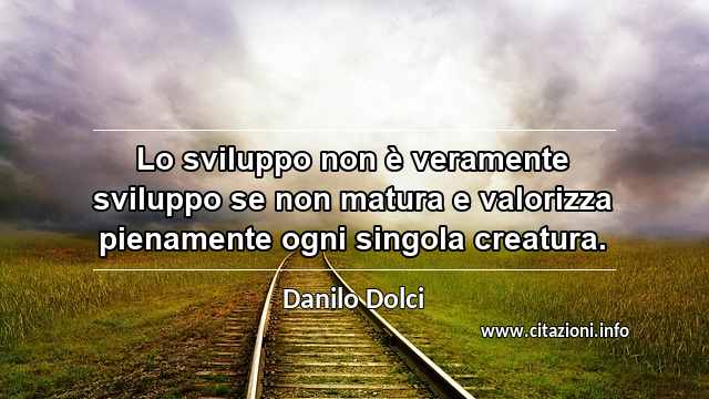 “Lo sviluppo non è veramente sviluppo se non matura e valorizza pienamente ogni singola creatura.”
