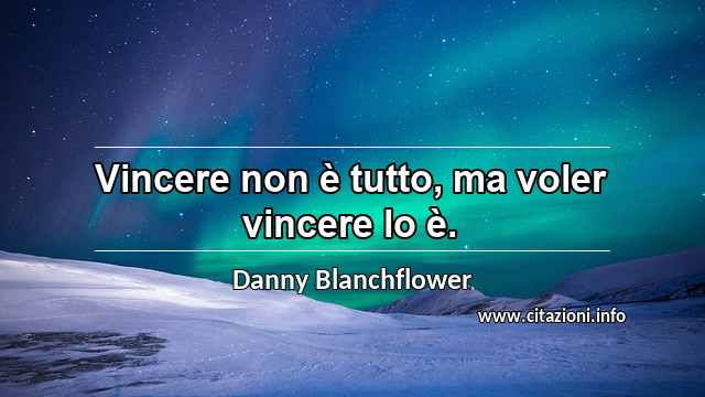 “Vincere non è tutto, ma voler vincere lo è.”
