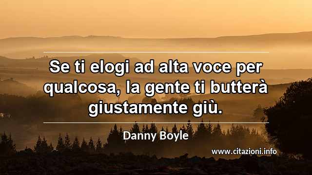 “Se ti elogi ad alta voce per qualcosa, la gente ti butterà giustamente giù.”