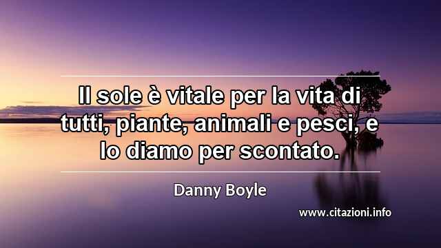 “Il sole è vitale per la vita di tutti, piante, animali e pesci, e lo diamo per scontato.”