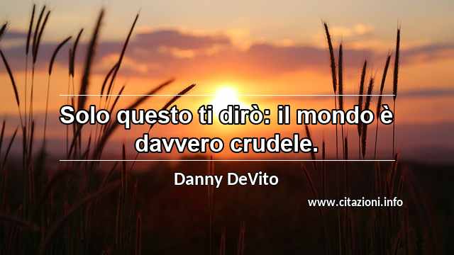 “Solo questo ti dirò: il mondo è davvero crudele.”