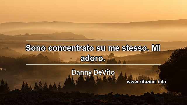 “Sono concentrato su me stesso. Mi adoro.”