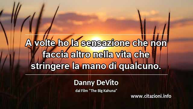 “A volte ho la sensazione che non faccia altro nella vita che stringere la mano di qualcuno.”