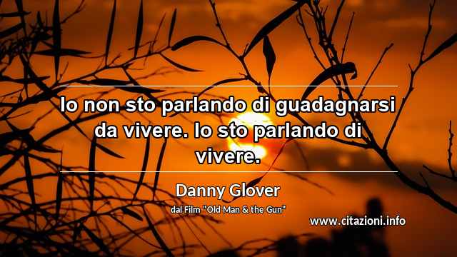 “Io non sto parlando di guadagnarsi da vivere. Io sto parlando di vivere.”