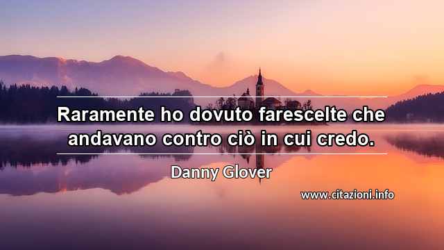 “Raramente ho dovuto farescelte che andavano contro ciò in cui credo.”
