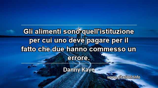 “Gli alimenti sono quell'istituzione per cui uno deve pagare per il fatto che due hanno commesso un errore.”