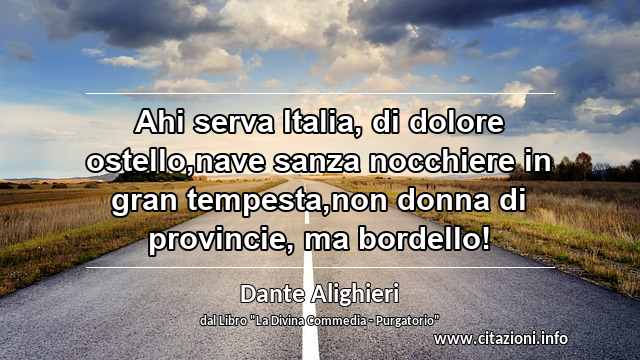 “Ahi serva Italia, di dolore ostello,nave sanza nocchiere in gran tempesta,non donna di provincie, ma bordello!”