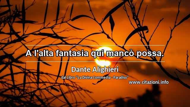 “A l'alta fantasia qui mancò possa.”