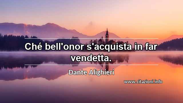 “Ché bell'onor s'acquista in far vendetta.”