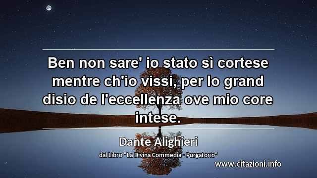 “Ben non sare' io stato sì cortese mentre ch'io vissi, per lo grand disio de l'eccellenza ove mio core intese.”