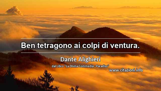 “Ben tetragono ai colpi di ventura.”