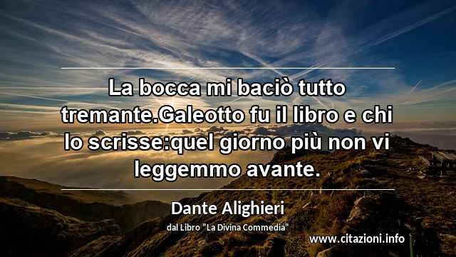 “La bocca mi baciò tutto tremante.Galeotto fu il libro e chi lo scrisse:quel giorno più non vi leggemmo avante.”